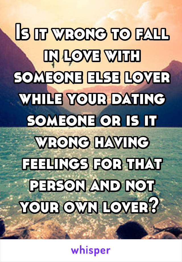 Is it wrong to fall in love with someone else lover while your dating someone or is it wrong having feelings for that person and not your own lover? 
