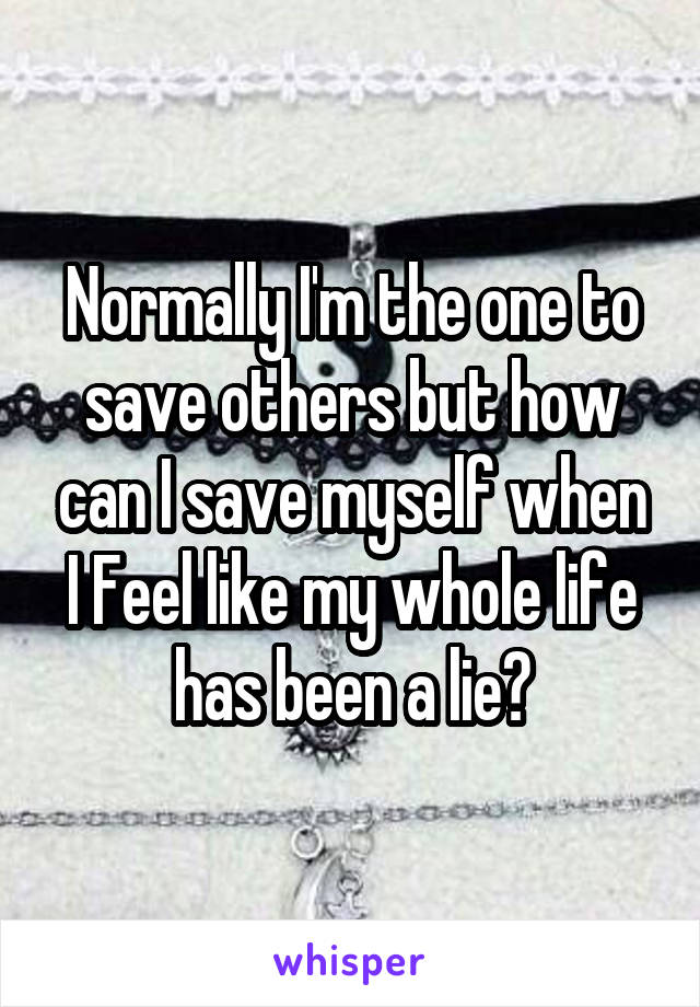 Normally I'm the one to save others but how can I save myself when I Feel like my whole life has been a lie?