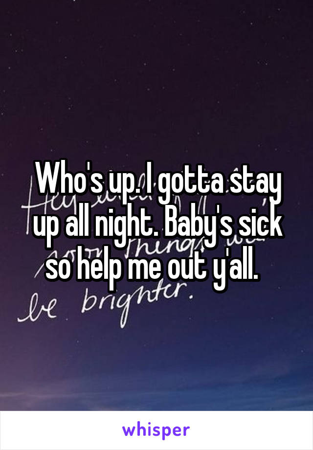 Who's up. I gotta stay up all night. Baby's sick so help me out y'all.  