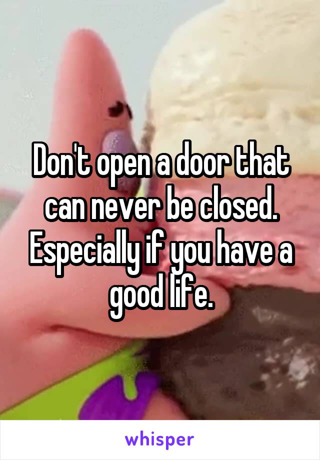 Don't open a door that can never be closed. Especially if you have a good life.