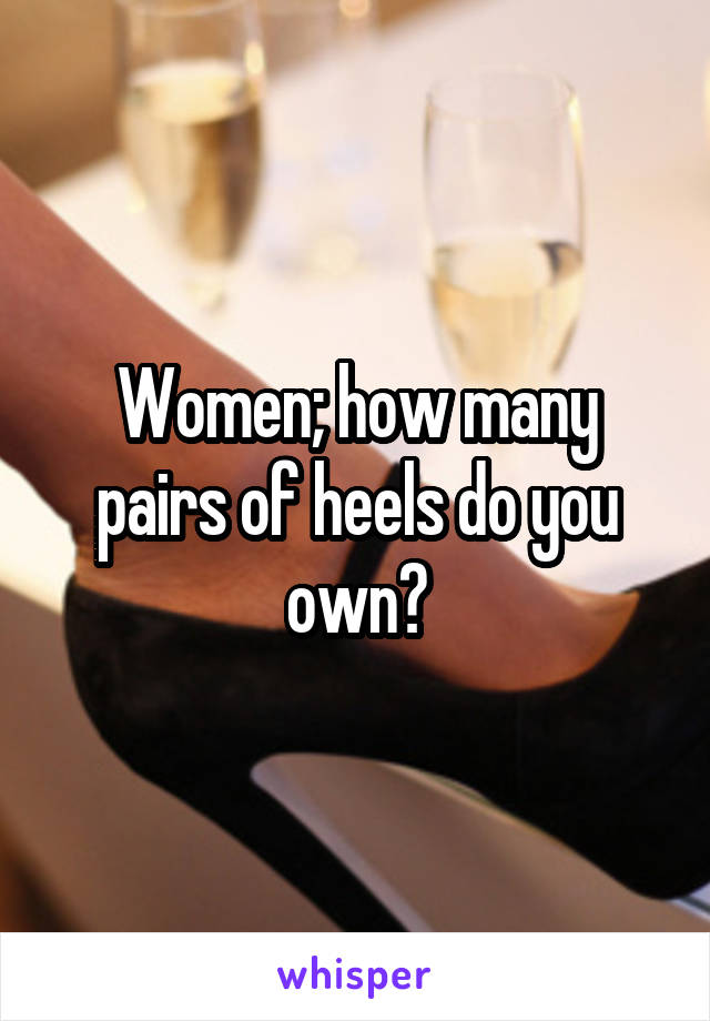 Women; how many pairs of heels do you own?