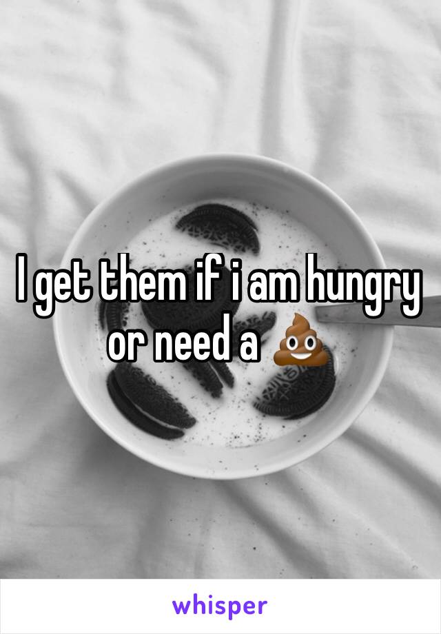 I get them if i am hungry or need a 💩 