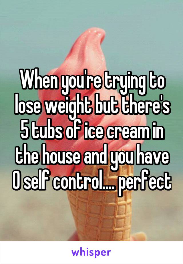 When you're trying to lose weight but there's 5 tubs of ice cream in the house and you have 0 self control.... perfect