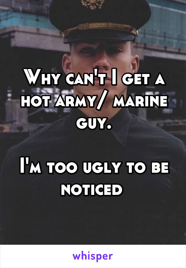 Why can't I get a hot army/ marine guy.

I'm too ugly to be noticed 