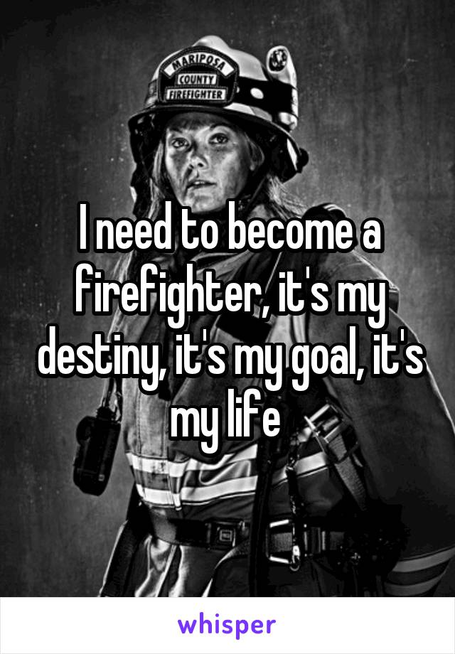 I need to become a firefighter, it's my destiny, it's my goal, it's my life 