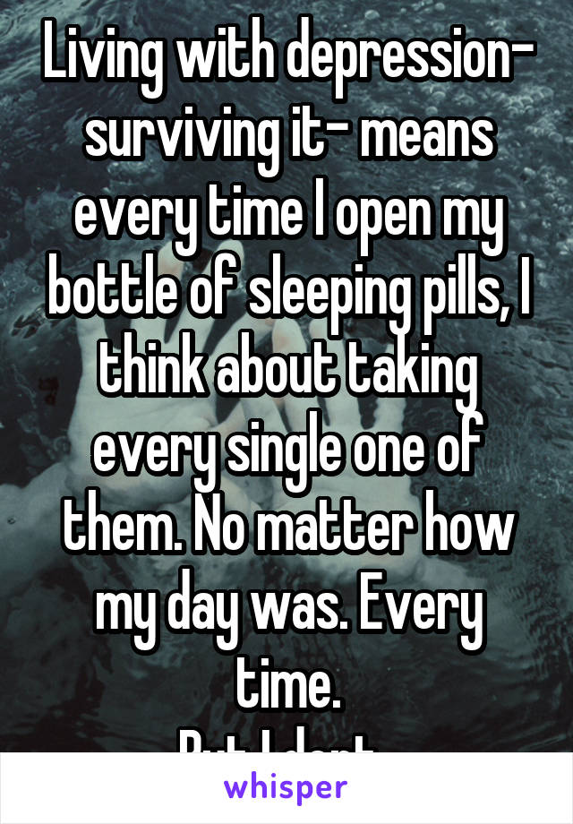 Living with depression- surviving it- means every time I open my bottle of sleeping pills, I think about taking every single one of them. No matter how my day was. Every time.
But I dont. 