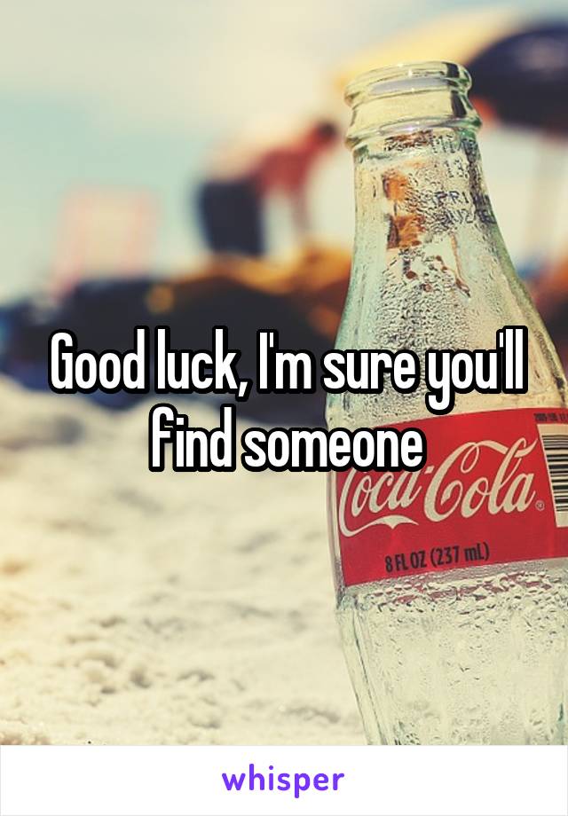 Good luck, I'm sure you'll find someone