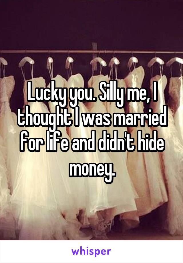 Lucky you. Silly me, I thought I was married for life and didn't hide money.