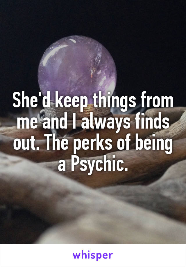 She'd keep things from me and I always finds out. The perks of being a Psychic.