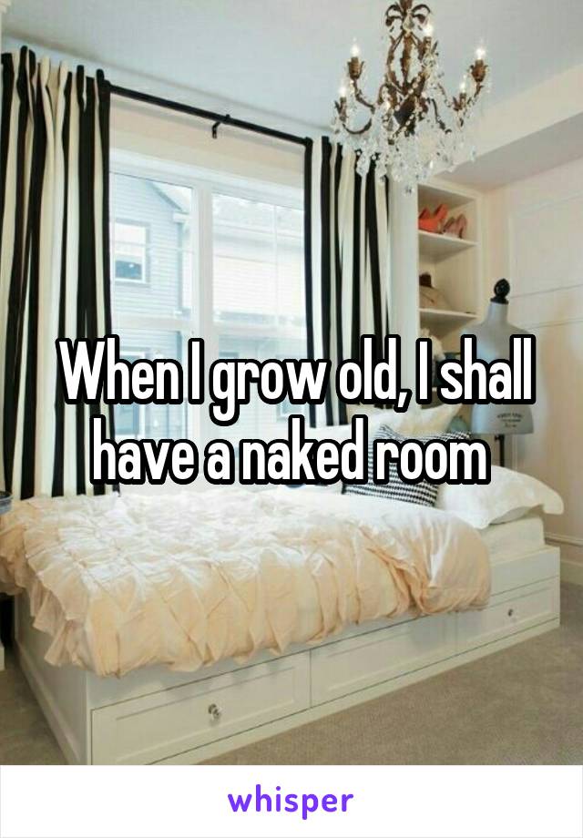 When I grow old, I shall have a naked room 