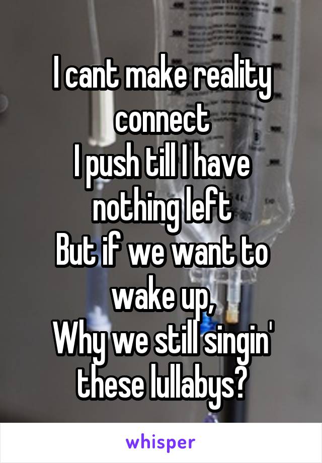 I cant make reality connect
I push till I have nothing left
But if we want to wake up,
Why we still singin' these lullabys?