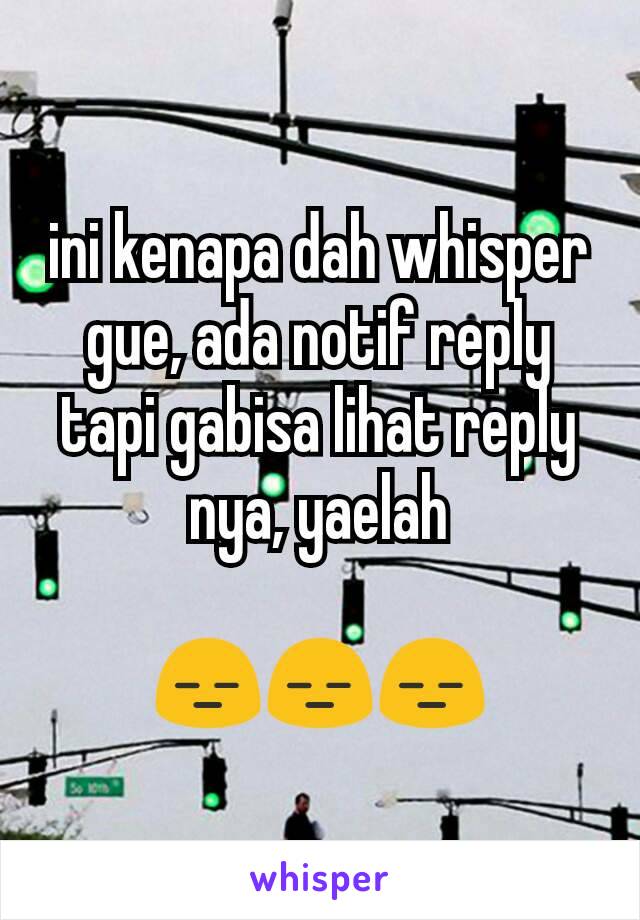 ini kenapa dah whisper gue, ada notif reply tapi gabisa lihat reply nya, yaelah

😑😑😑