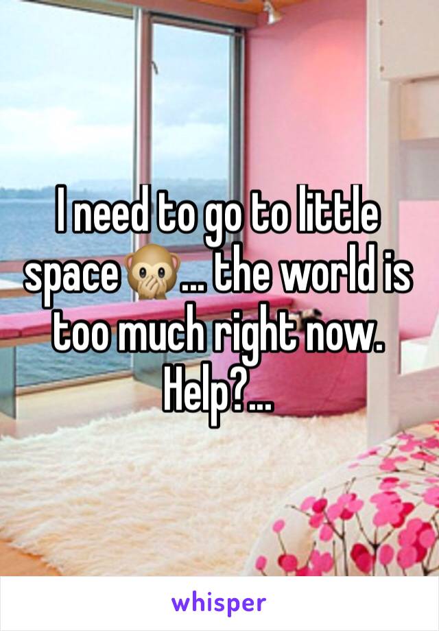 I need to go to little space🙊... the world is too much right now. Help?...