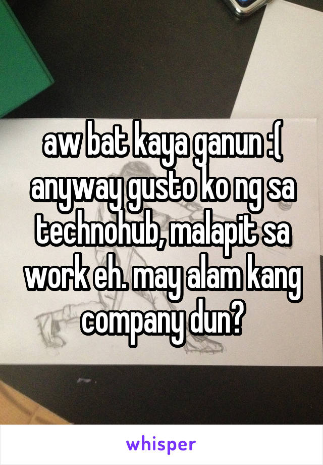 aw bat kaya ganun :( anyway gusto ko ng sa technohub, malapit sa work eh. may alam kang company dun?