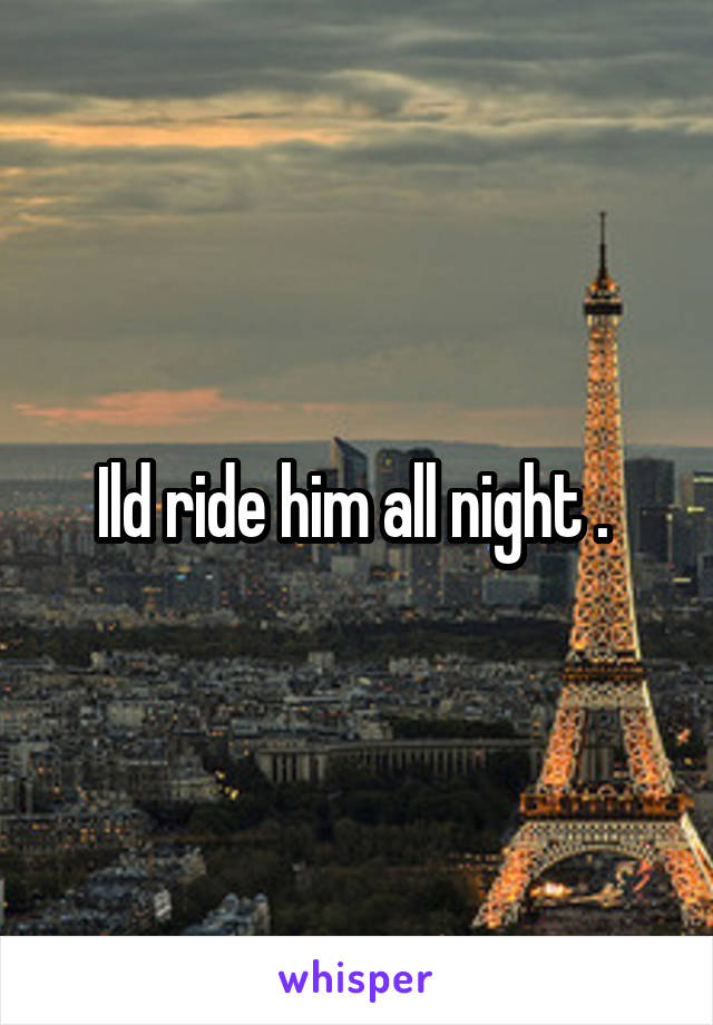 Ild ride him all night . 