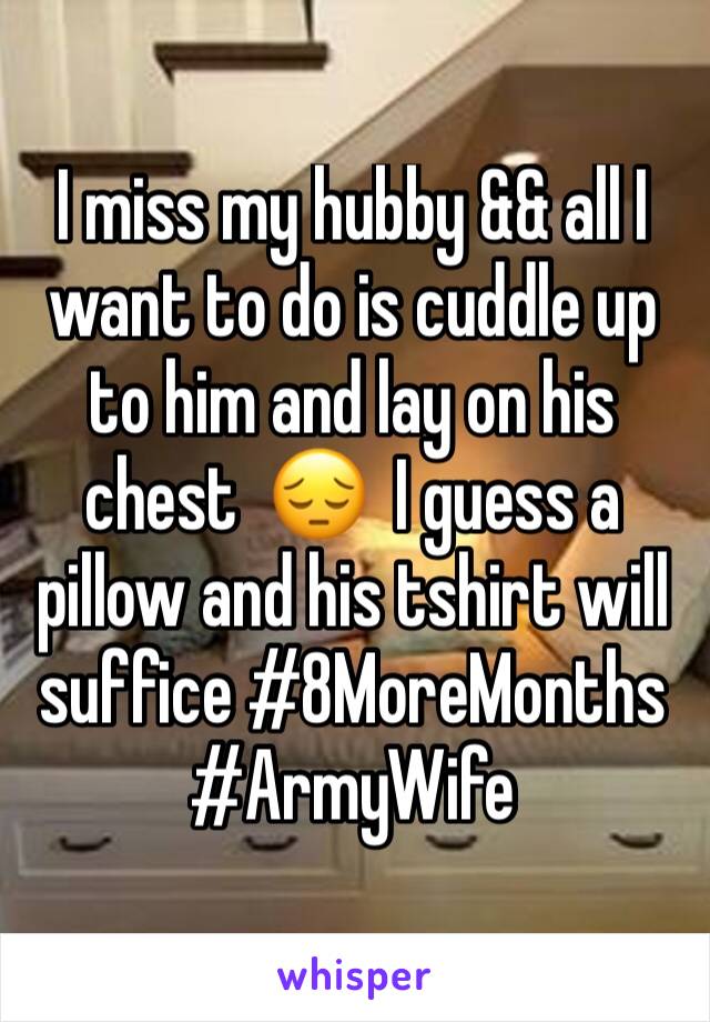 I miss my hubby && all I want to do is cuddle up to him and lay on his chest  😔  I guess a pillow and his tshirt will suffice #8MoreMonths #ArmyWife 