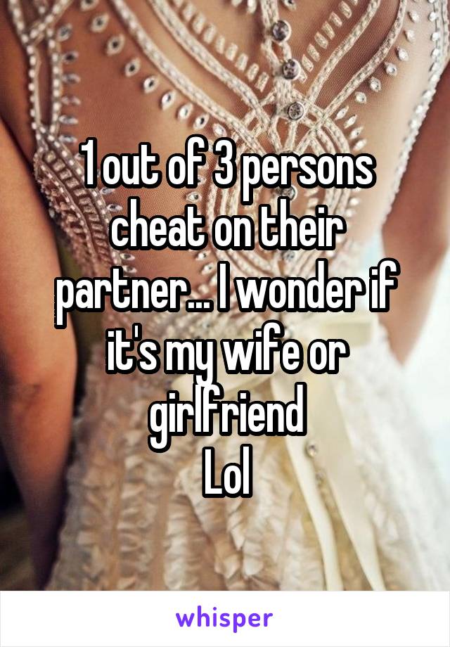 1 out of 3 persons cheat on their partner... I wonder if it's my wife or girlfriend
Lol