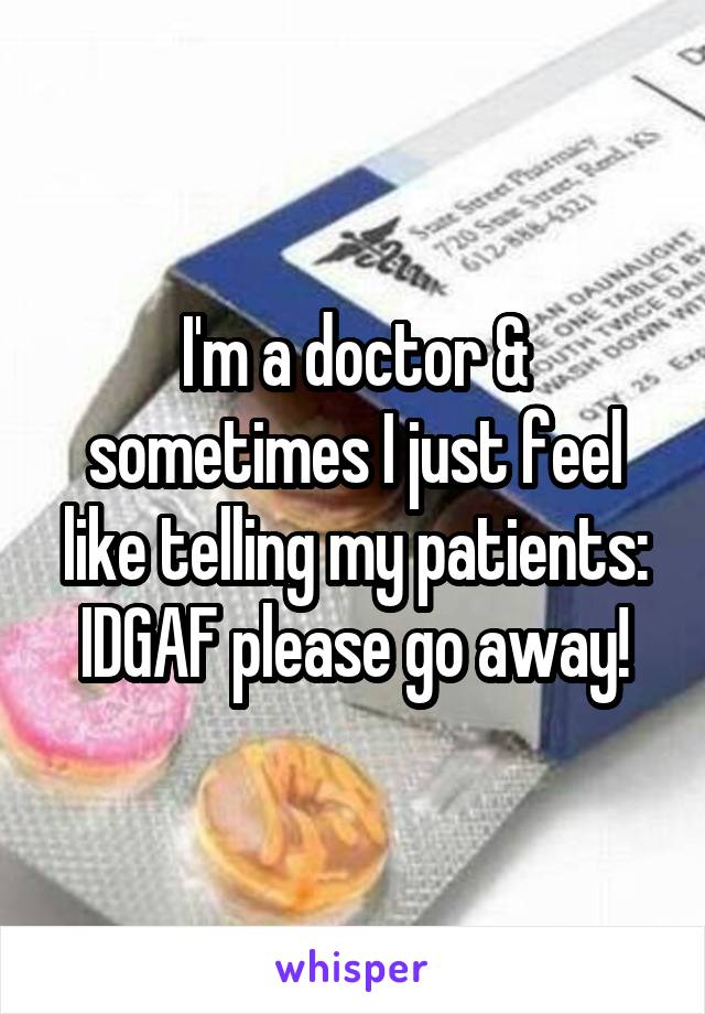 I'm a doctor & sometimes I just feel like telling my patients: IDGAF please go away!