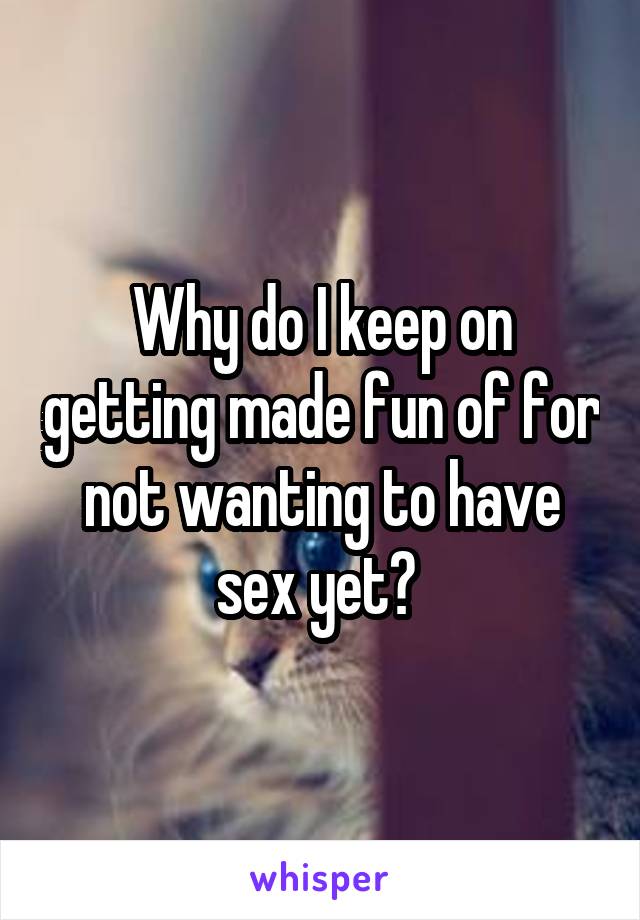 Why do I keep on getting made fun of for not wanting to have sex yet? 