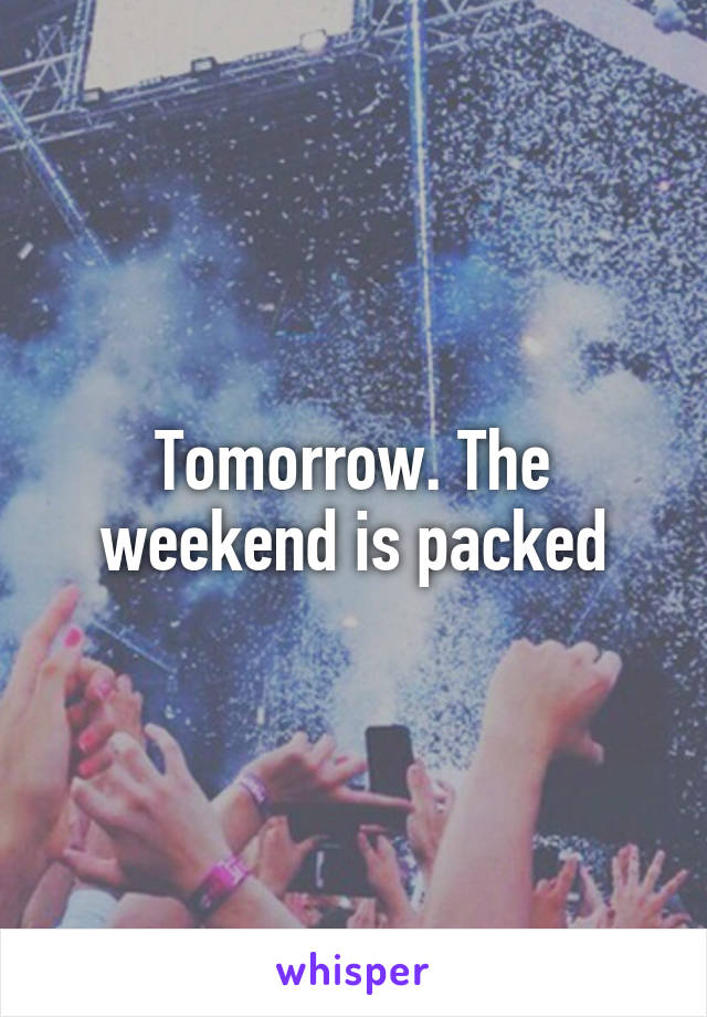 Tomorrow. The weekend is packed