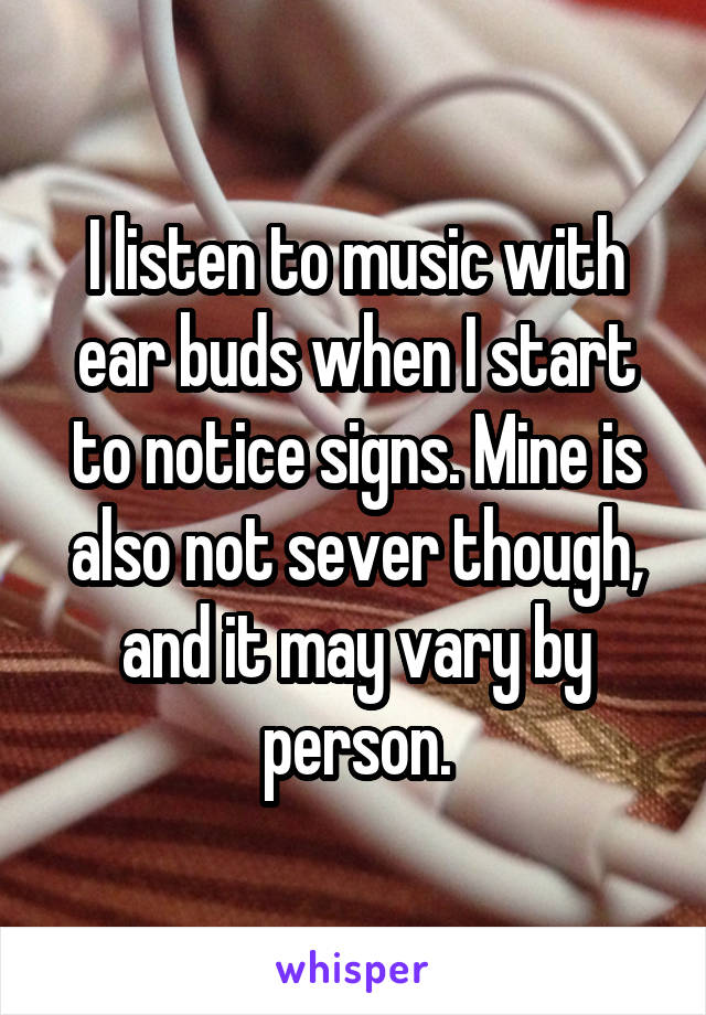 I listen to music with ear buds when I start to notice signs. Mine is also not sever though, and it may vary by person.