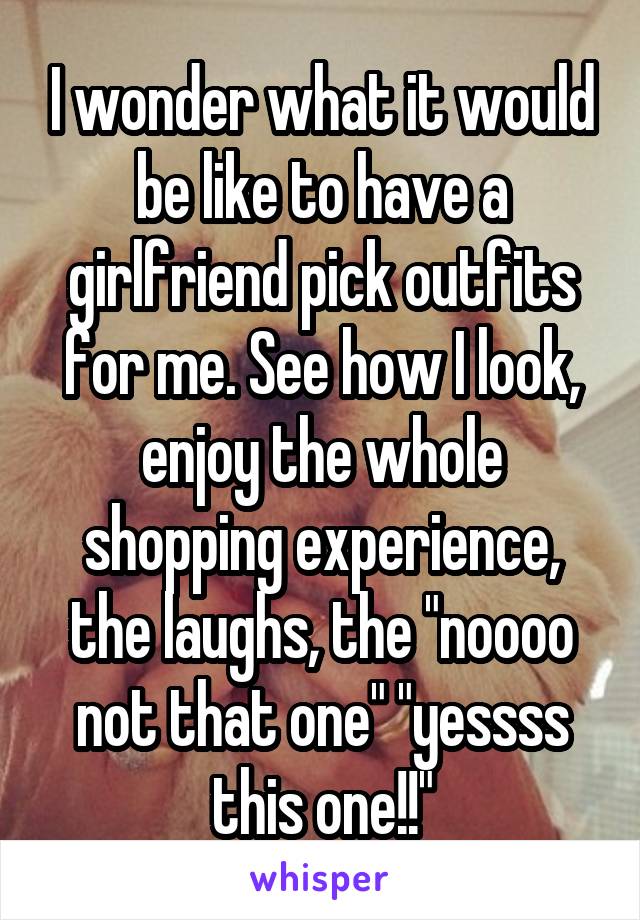 I wonder what it would be like to have a girlfriend pick outfits for me. See how I look, enjoy the whole shopping experience, the laughs, the "noooo not that one" "yessss this one!!"