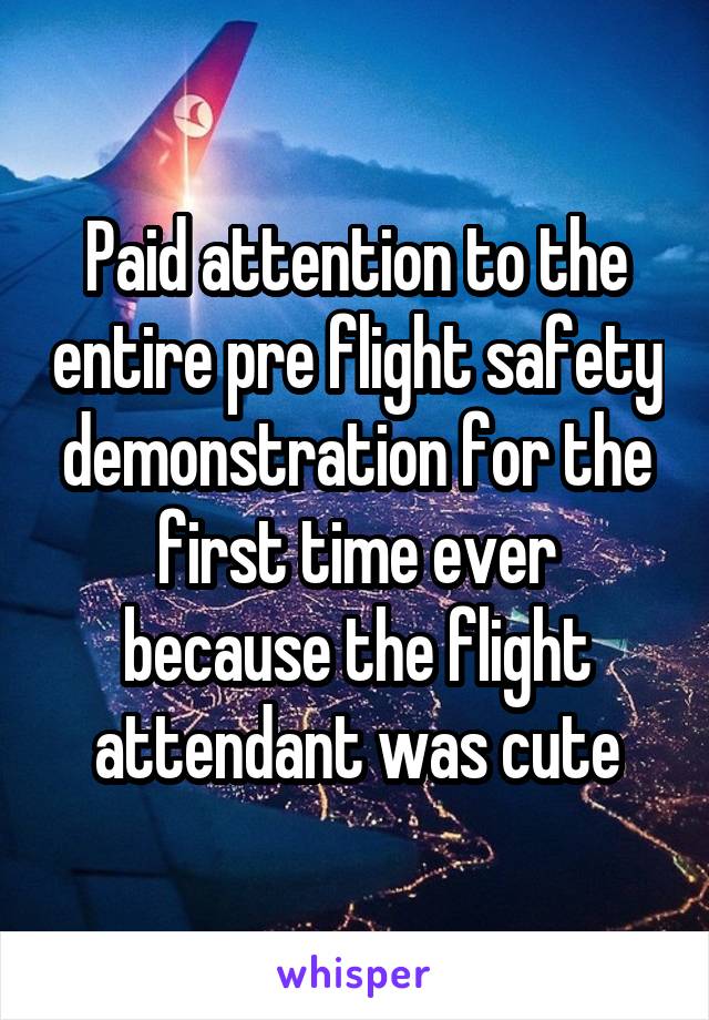 Paid attention to the entire pre flight safety demonstration for the first time ever because the flight attendant was cute