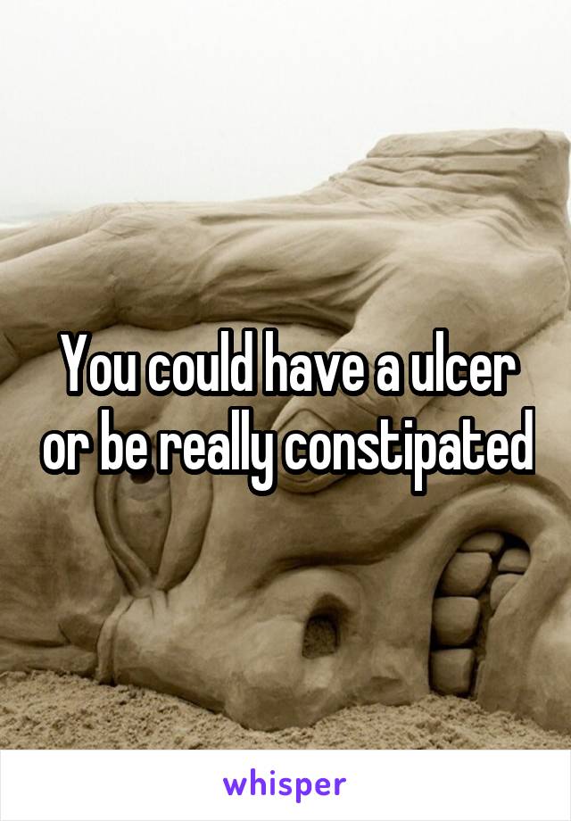 You could have a ulcer or be really constipated