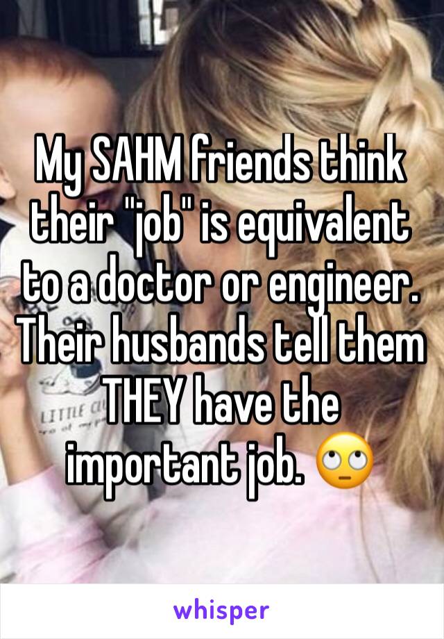 My SAHM friends think their "job" is equivalent to a doctor or engineer. Their husbands tell them THEY have the important job. 🙄