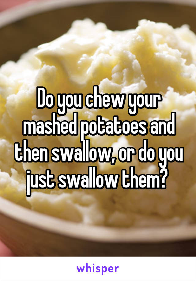 Do you chew your mashed potatoes and then swallow, or do you just swallow them? 