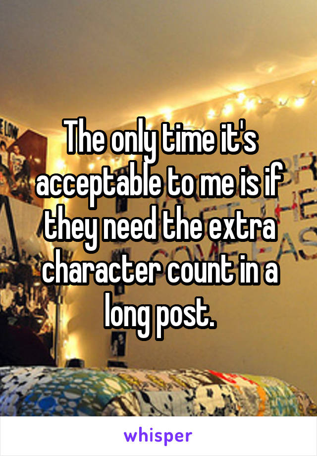 The only time it's acceptable to me is if they need the extra character count in a long post.