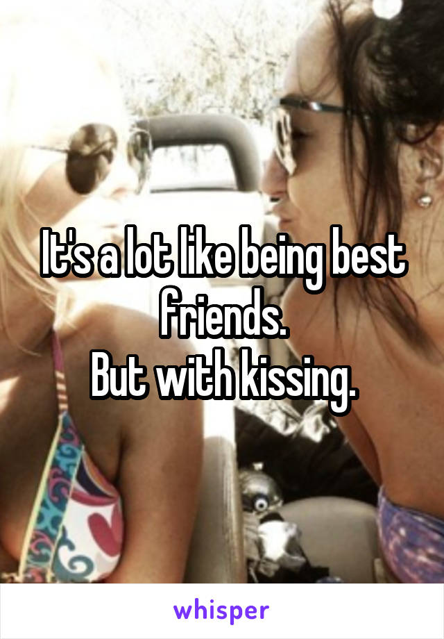 It's a lot like being best friends.
But with kissing.