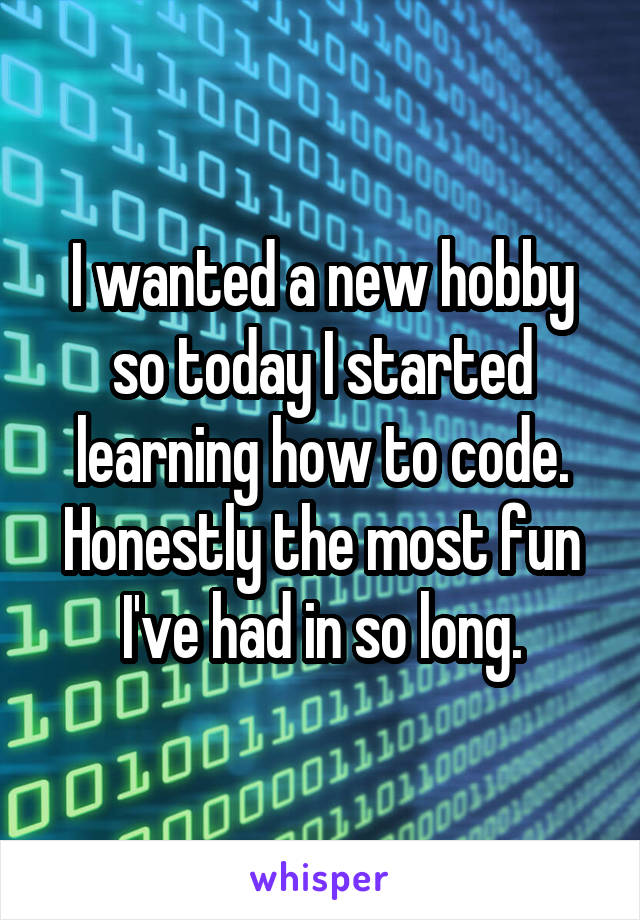 I wanted a new hobby so today I started learning how to code. Honestly the most fun I've had in so long.