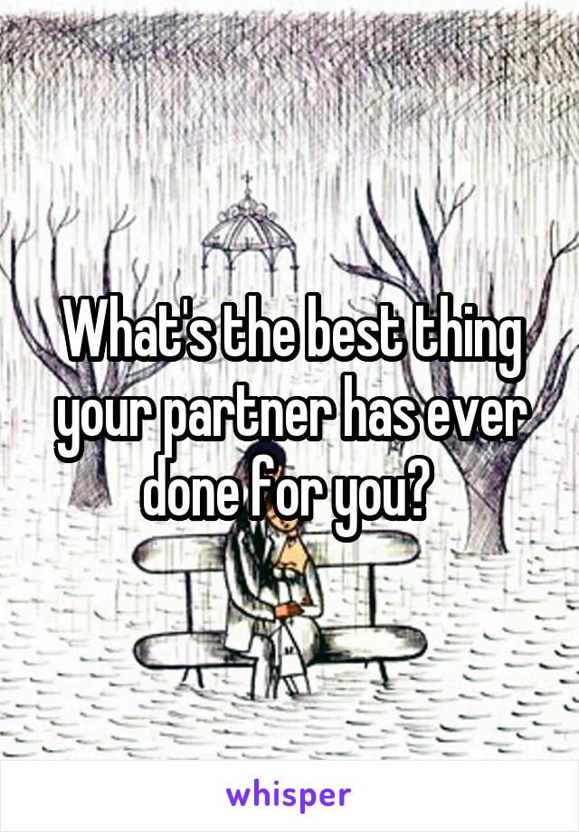 What's the best thing your partner has ever done for you? 