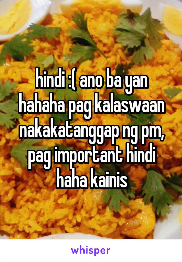 hindi :( ano ba yan hahaha pag kalaswaan nakakatanggap ng pm, pag important hindi haha kainis