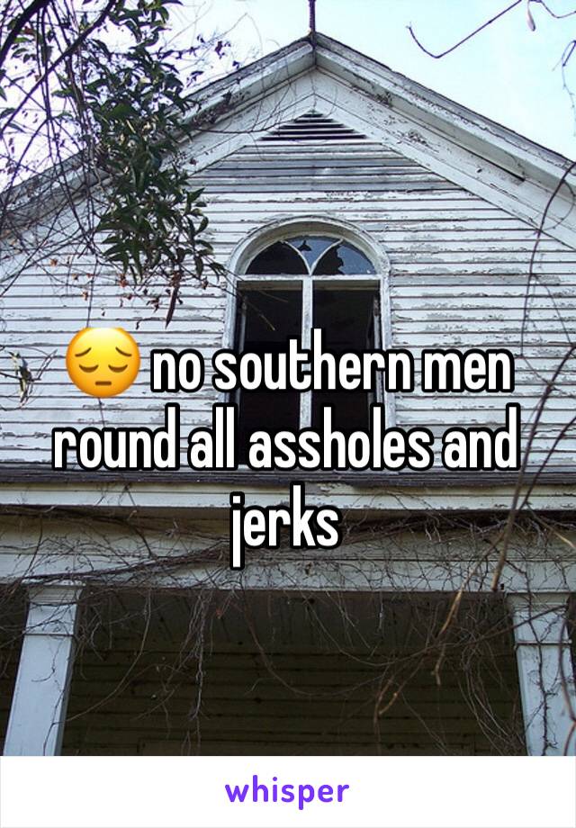 😔 no southern men round all assholes and jerks 