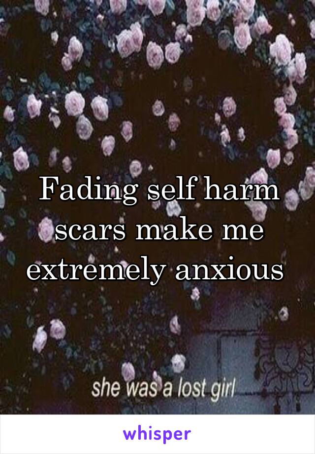 Fading self harm scars make me extremely anxious 