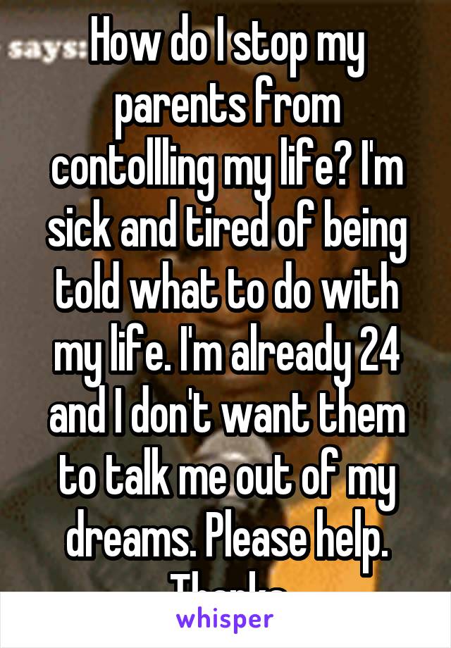 How do I stop my parents from contollling my life? I'm sick and tired of being told what to do with my life. I'm already 24 and I don't want them to talk me out of my dreams. Please help. Thanks