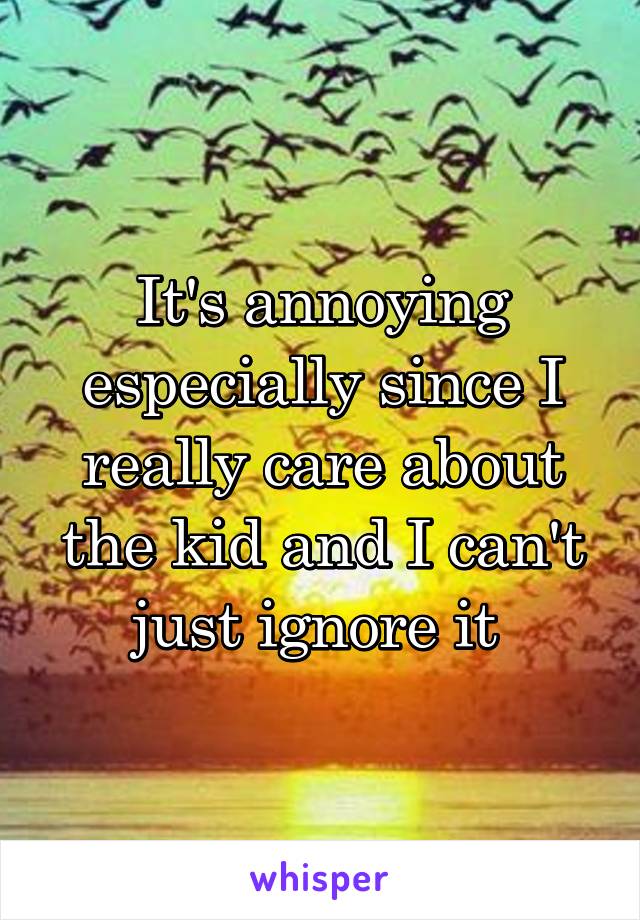 It's annoying especially since I really care about the kid and I can't just ignore it 