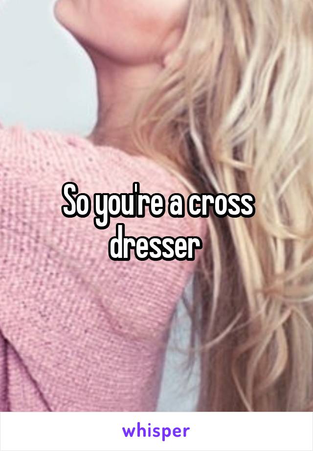 So you're a cross dresser 