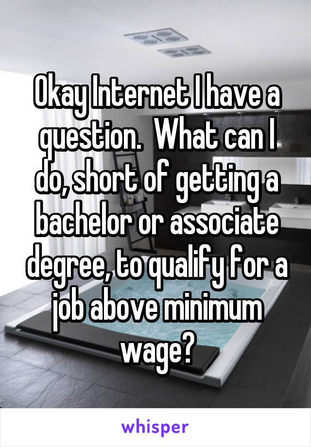 Okay Internet I have a question.  What can I do, short of getting a bachelor or associate degree, to qualify for a job above minimum wage?