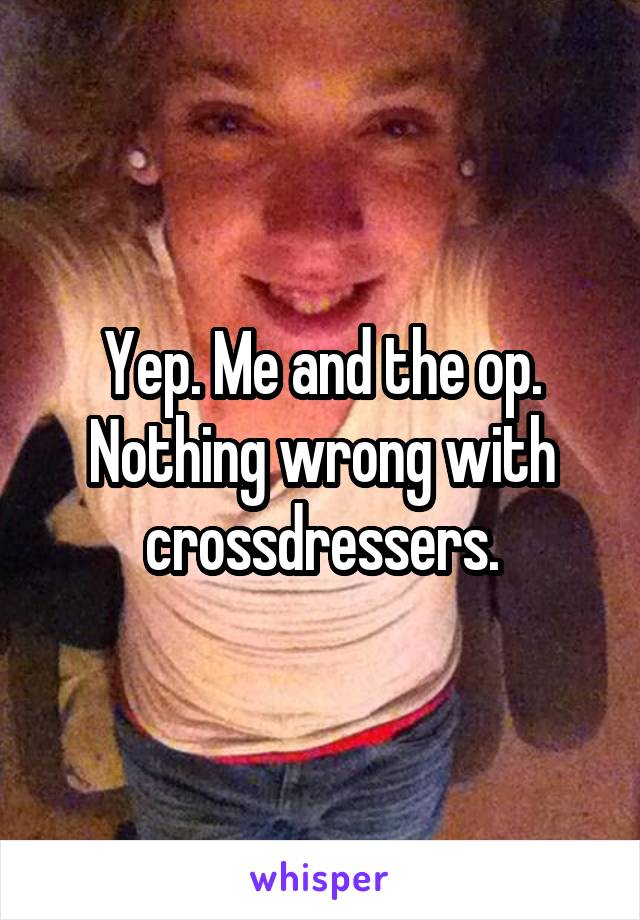 Yep. Me and the op. Nothing wrong with crossdressers.