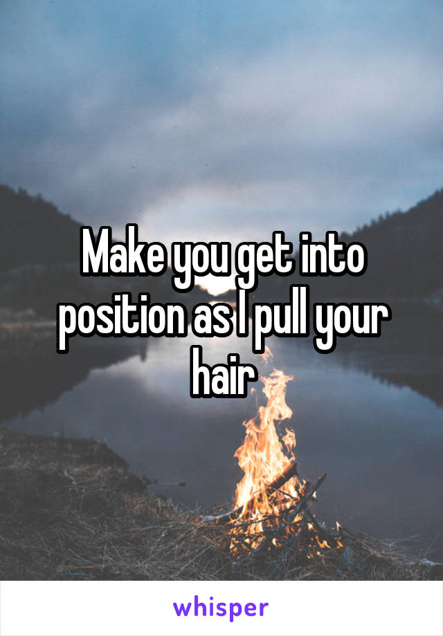 Make you get into position as I pull your hair