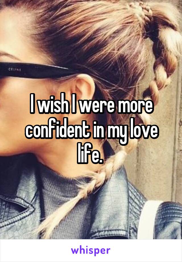 I wish I were more confident in my love life. 