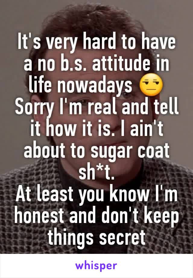 It's very hard to have a no b.s. attitude in life nowadays 😒
Sorry I'm real and tell it how it is. I ain't about to sugar coat sh*t.
At least you know I'm honest and don't keep things secret