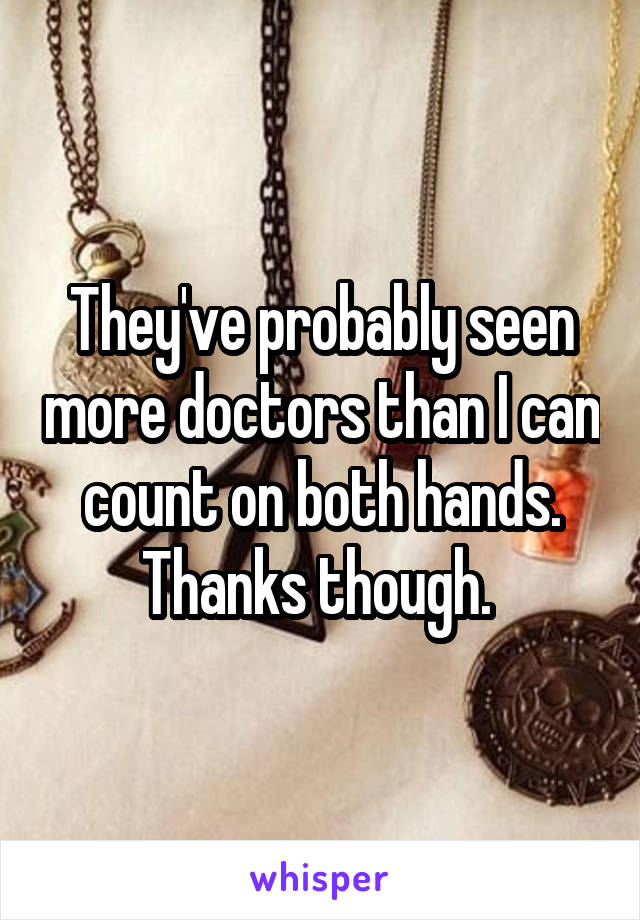 They've probably seen more doctors than I can count on both hands. Thanks though. 