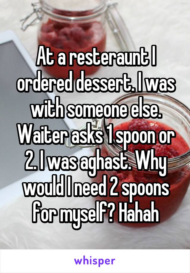 At a resteraunt I ordered dessert. I was with someone else. Waiter asks 1 spoon or 2. I was aghast. Why would I need 2 spoons for myself? Hahah