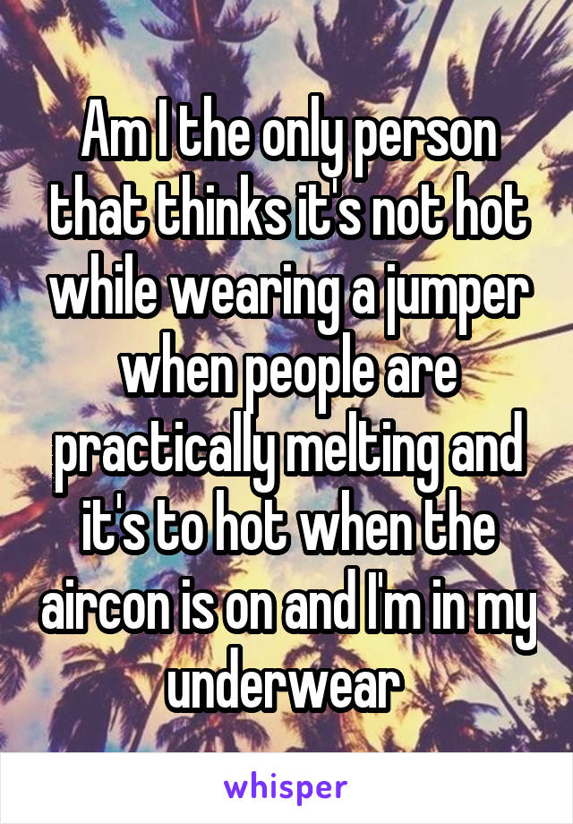 Am I the only person that thinks it's not hot while wearing a jumper when people are practically melting and it's to hot when the aircon is on and I'm in my underwear 