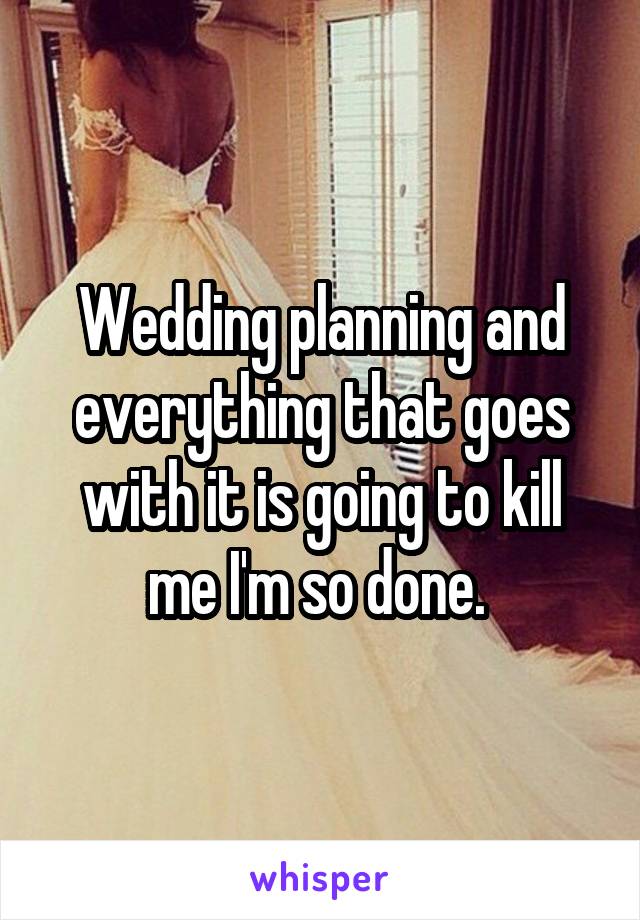 Wedding planning and everything that goes with it is going to kill me I'm so done. 