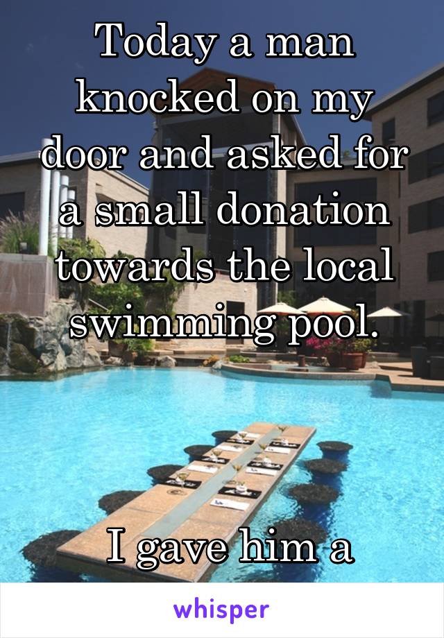 Today a man knocked on my door and asked for a small donation towards the local swimming pool.



 I gave him a glass of water.